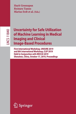 Uncertainty for Safe Utilization of Machine Learning in Medical Imaging and Clinical Image-Based Procedures: First International Workshop, UNSURE 2019, and 8th International Workshop, CLIP 2019, Held in Conjunction with MICCAI 2019, Shenzhen, China... - Greenspan, Hayit (Editor), and Tanno, Ryutaro (Editor), and Erdt, Marius (Editor)