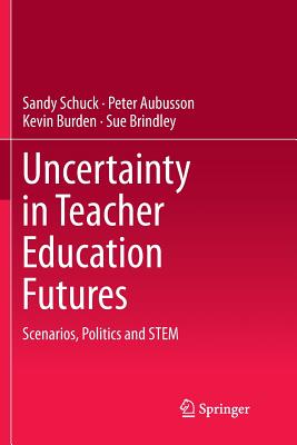 Uncertainty in Teacher Education Futures: Scenarios, Politics and STEM - Schuck, Sandy, and Aubusson, Peter, and Burden, Kevin