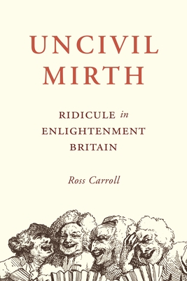 Uncivil Mirth: Ridicule in Enlightenment Britain - Carroll, Ross