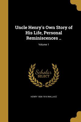 Uncle Henry's Own Story of His Life, Personal Reminiscences ..; Volume 1 - Wallace, Henry 1836-1916