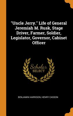 Uncle Jerry. Life of General Jeremiah M. Rusk, Stage Driver, Farmer, Soldier, Legislator, Governor, Cabinet Officer - Harrison, Benjamin, MD, Facep, and Casson, Henry