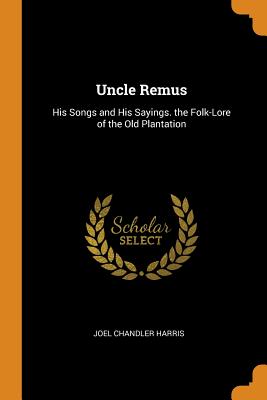 Uncle Remus: His Songs and His Sayings. the Folk-Lore of the Old Plantation - Harris, Joel Chandler
