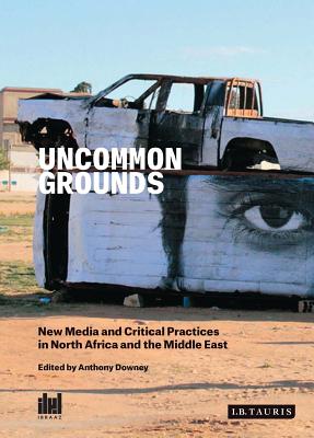 Uncommon Grounds: New Media and Critical Practices in North Africa and the Middle East - Downey, Anthony