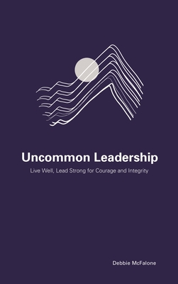 Uncommon Leadership: Live Well, Lead Strong for Courage and Integrity - McFalone, Debbie