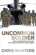 Uncommon Soldier: Brave, Compassionate and Tough, the Making of Australia's Modern Diggers