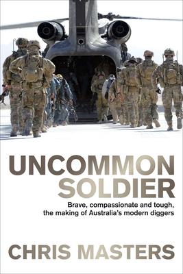 Uncommon Soldier: Brave, compassionate and tough, the making of Australia's modern diggers - Masters, Chris