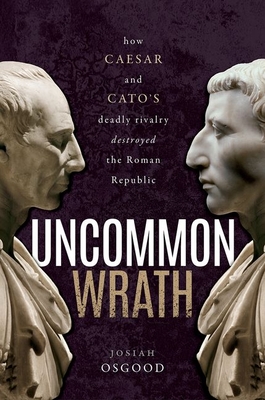 Uncommon Wrath: How Caesar and Cato's Deadly Rivalry Destroyed the Roman Republic - Osgood, Josiah