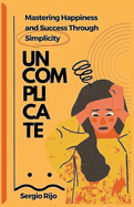 Uncomplicate: Mastering Happiness and Success Through Simplicity