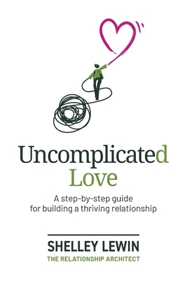 Uncomplicated Love: A step-by-step guide for building a thriving relationship - Lewin, Shelley, and Hulme Brophy, Fiona (Editor), and Bullen, Sarah