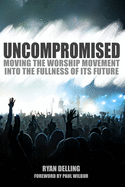 Uncompromised: Moving the Worship Movement Into the Fullness of it's Future