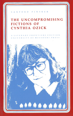 Uncompromising Fictions of Cynthia Ozick: Volume 1 - Pinsker, Sanford, Professor, B.A., PH.D.