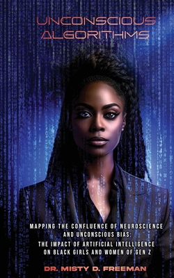 Unconscious Algorithms: Mapping the Confluence of Neuroscience and Unconscious Bias: Artificial Intelligence and the Impact on Black Girls and Women of Gen Z - Freeman, Misty D, Dr., and Carter, Takara M (Editor)