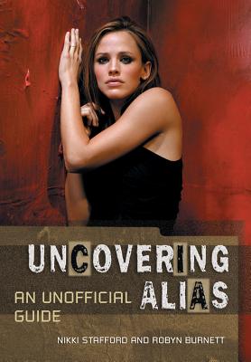 Uncovering Alias: An Unofficial Guide - Stafford, Nikki, and Burnett, Robyn