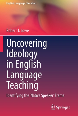 Uncovering Ideology in English Language Teaching: Identifying the 'Native Speaker' Frame - Lowe, Robert J