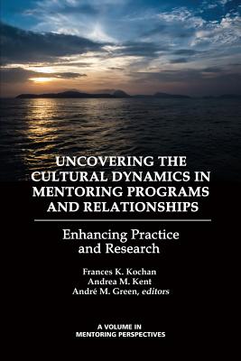 Uncovering the Cultural Dynamics in Mentoring Programs and Relationships: Enhancing Practice and Research - Kochan, Frances K (Editor), and Kent, Andrea M (Editor), and Green, Andre M (Editor)