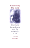 Uncovering the Mind: Unamuno, the Unknown and the Vicissitudes of the Self - Sinclair, Alison