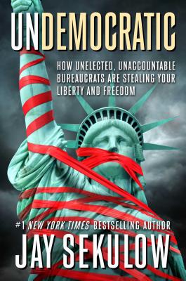 Undemocratic: How Unelected, Unaccountable Bureaucrats Are Stealing Your Liberty and Freedom - Sekulow, Jay