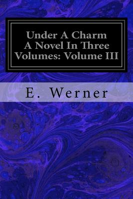 Under A Charm A Novel In Three Volumes: Volume III - Tyrrell, Christina (Translated by), and Werner, E