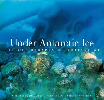 Under Antarctic Ice: The Photographs of Norbert Wu - Wu, Norbert, and Mastro, Jim