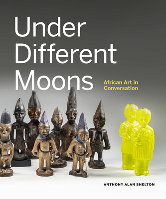Under Different Moons: African Art in Conversation - Shelton, Anthony Alan, and Salami, Titilope, and Porto, Nuno
