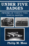 Under Five Badges: Memories of Twenty-two Years in Aviation - Moss, Philip M.