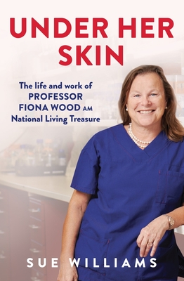 Under Her Skin: The life and work of Professor Fiona Wood AM, National Living Treasure - Williams, Sue