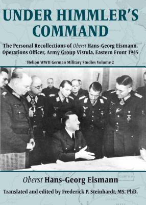 Under Himmler's Command: The Personal Recollections of Oberst Hans-Georg Eismann, Operations Officer, Army Group Vistula, Eastern Front 1945 - Eismann, Hans-Georg, and Steinhardt, Dr Frederick P. (Editor)