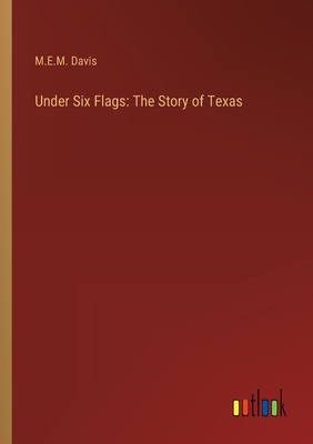 Under Six Flags: The Story of Texas - Davis, M E M