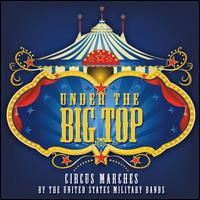 Under the Big Top: Circus Marches by the United States Military Bands - Air Combat Heritage of America Band; Band of the US Air Force Reserve Jazz Ensemble;...