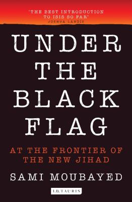 Under the Black Flag: An Exclusive Insight into the Inner Workings of ISIS - Moubayed, Sami
