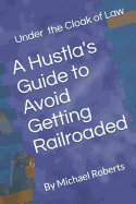 Under the Cloak of Law: A Hustla's Guide to Avoid Getting Railroaded What You Need to Know and What You Need to Do!
