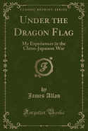 Under the Dragon Flag: My Experiences in the Chino-Japanese War (Classic Reprint)