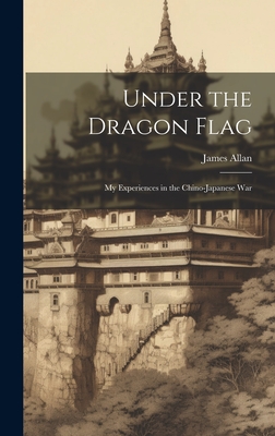 Under the Dragon Flag: My Experiences in the Chino-Japanese War - Allan, James