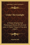 Under The Gaslight: A Totally Original And Picturesque Drama Of Life And Love In These Times, In Five Acts (1867)