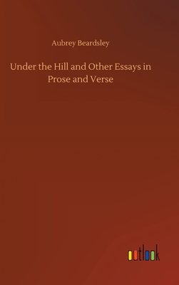 Under the Hill and Other Essays in Prose and Verse - Beardsley, Aubrey