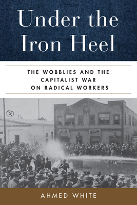 Under the Iron Heel: The Wobblies and the Capitalist War on Radical Workers - White, Ahmed