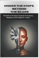 Under the Knife, Beyond the Scars.: The Dark Truth About Cosmetic Procedures, Medspas, and the Fight for Justice.