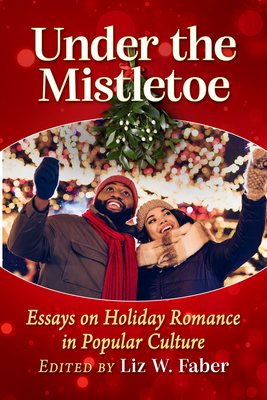 Under the Mistletoe: Essays on Holiday Romance in Popular Culture - Faber, Liz W