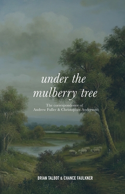 Under the Mulberry Tree: The Correspondence of Andrew Fuller and Christopher Anderson - Talbot, Brian (Editor), and Faulkner, Chance (Editor)