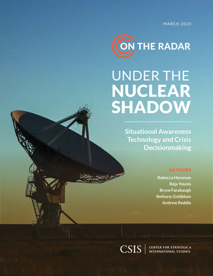 Under the Nuclear Shadow: Situational Awareness Technology and Crisis Decisionmaking - Hersman, Rebecca K C, and Younis, Reja, and Farabaugh, Bryce