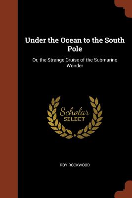 Under the Ocean to the South Pole: Or, the Strange Cruise of the Submarine Wonder - Rockwood, Roy, pse