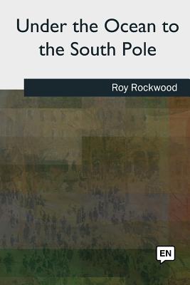 Under the Ocean to the South Pole - Rockwood, Roy