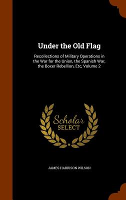 Under the Old Flag: Recollections of Military Operations in the War for the Union, the Spanish War, the Boxer Rebellion, Etc, Volume 2 - Wilson, James Harrison