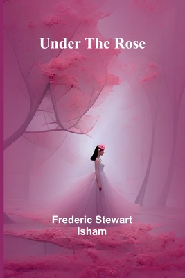 Under the Rose - Stewart Isham, Frederic