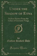 Under the Shadow of Etna: Sicilian Stories from the Italian of Giovanni Verga (Classic Reprint)