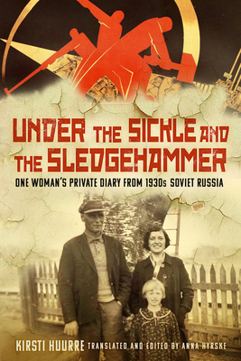 Under the Sickle and the Sledgehammer: One Woman's Private Diary from 1930s Soviet Russia - Hyrske, Anna (Edited and translated by), and Huurre, Kirsti