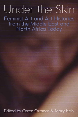 Under the Skin: Feminist Art and Art Histories from the Middle East and North Africa Today - zpinar, Ceren (Editor), and Kelly, Mary (Editor)