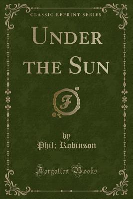 Under the Sun (Classic Reprint) - Robinson, Phil