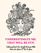Underestimate Me, That Will Be Fun: Coloring Book For Single Women Who Have No More F**ks To Give. Proven to Decrease Stress, Increase Confidence and bring about a general sense of IDGAF for Inner Wellbeing 34 Coloring Pages with Hilarious Quotes.