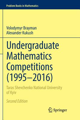 Undergraduate Mathematics Competitions (1995-2016): Taras Shevchenko National University of Kyiv - Brayman, Volodymyr, and Kukush, Alexander